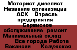 Моторист-дизелист › Название организации ­ АСК › Отрасль предприятия ­ Сервисное обслуживание, ремонт › Минимальный оклад ­ 60 000 - Все города Работа » Вакансии   . Калужская обл.,Калуга г.